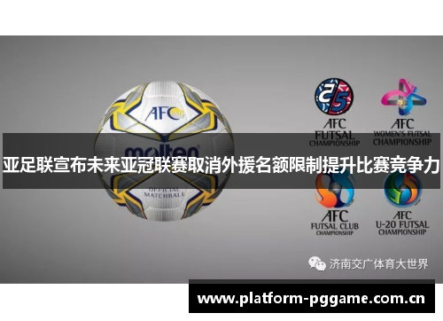 亚足联宣布未来亚冠联赛取消外援名额限制提升比赛竞争力 亚足联宣布未来亚冠联赛取消外援名额限制提升比赛竞争力