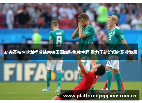 勒夫宣布在欧洲杯后结束德国国家队执教生涯 致力于新阶段的职业发展 勒夫宣布在欧洲杯后结束德国国家队执教生涯 致力于新阶段的职业发展