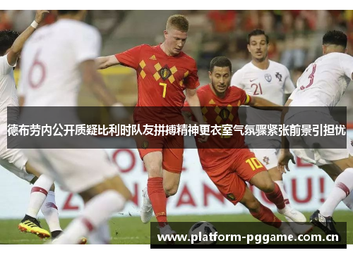 德布劳内公开质疑比利时队友拼搏精神更衣室气氛骤紧张前景引担忧 德布劳内公开质疑比利时队友拼搏精神更衣室气氛骤紧张前景引担忧