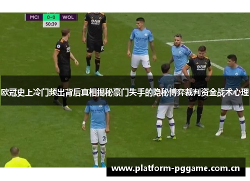 欧冠史上冷门频出背后真相揭秘豪门失手的隐秘博弈裁判资金战术心理 欧冠史上冷门频出背后真相揭秘豪门失手的隐秘博弈裁判资金战术心理