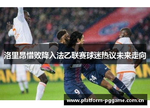 洛里昂惜败降入法乙联赛球迷热议未来走向 洛里昂惜败降入法乙联赛球迷热议未来走向